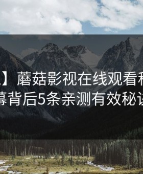 【紧急】蘑菇影视在线观看科普：内幕背后5条亲测有效秘诀
