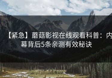 【紧急】蘑菇影视在线观看科普：内幕背后5条亲测有效秘诀