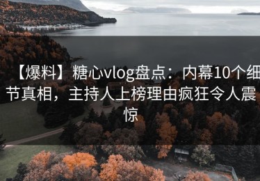 【爆料】糖心vlog盘点：内幕10个细节真相，主持人上榜理由疯狂令人震惊
