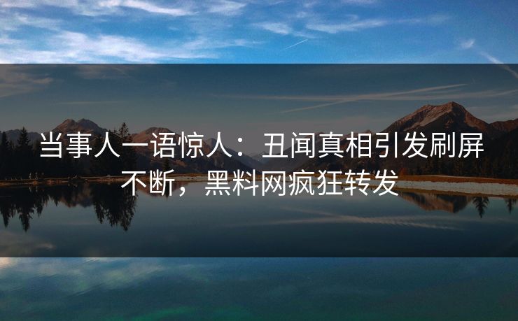 当事人一语惊人：丑闻真相引发刷屏不断，黑料网疯狂转发