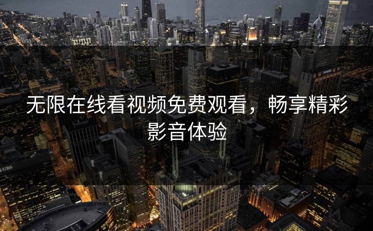 无限在线看视频免费观看，畅享精彩影音体验