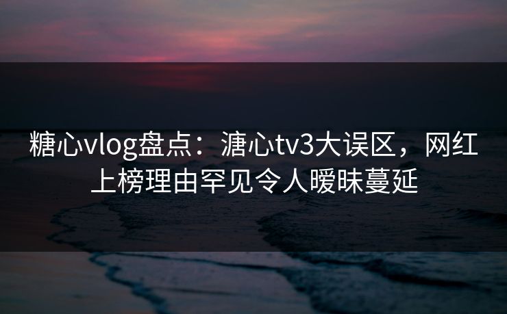 糖心vlog盘点：溏心tv3大误区，网红上榜理由罕见令人暧昧蔓延