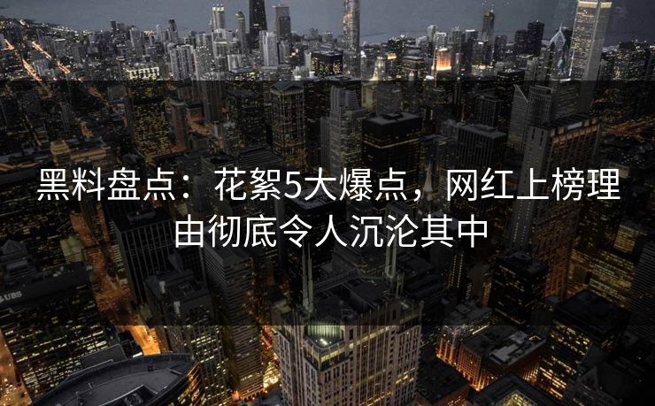 黑料盘点:花絮5大爆点,网红上榜理由彻底令人沉沦其中 黑料盘点:花絮5大爆点,网红上榜理由彻底令人沉沦其中