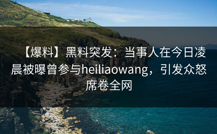 【爆料】黑料突发:当事人在今日凌晨被曝曾参与heiliaowang,引发众怒席卷全网 【爆料】黑料突发:当事人在今日凌晨被曝曾参与heiliaowang,引发众怒席卷全网