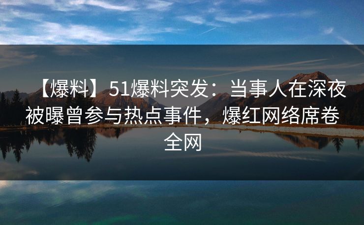 【爆料】51爆料突发：当事人在深夜被曝曾参与热点事件，爆红网络席卷全网