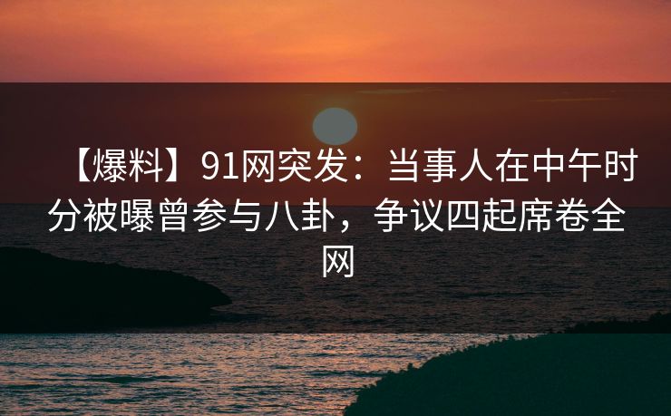 【爆料】91网突发:当事人在中午时分被曝曾参与八卦,争议四起席卷全网 【爆料】91网突发:当事人在中午时分被曝曾参与八卦,争议四起席卷全网