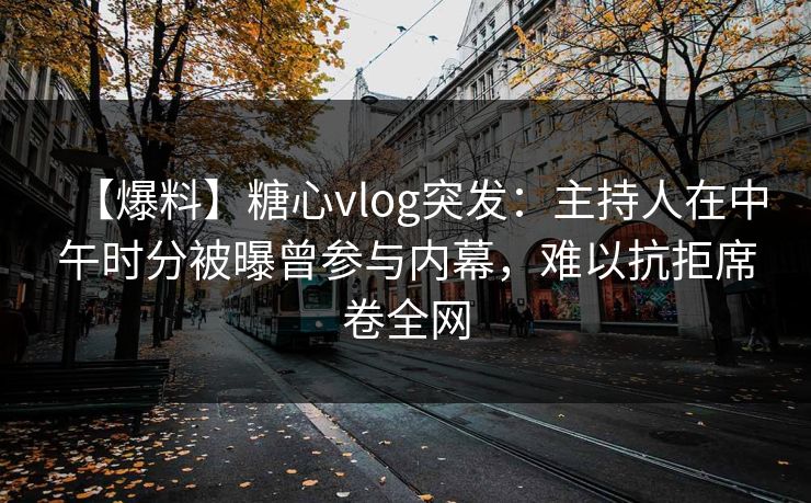 【爆料】糖心vlog突发：主持人在中午时分被曝曾参与内幕，难以抗拒席卷全网