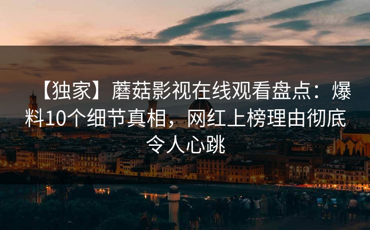 【独家】蘑菇影视在线观看盘点：爆料10个细节真相，网红上榜理由彻底令人心跳