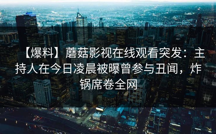 【爆料】蘑菇影视在线观看突发:主持人在今日凌晨被曝曾参与丑闻,炸锅席卷全网 【爆料】蘑菇影视在线观看突发:主持人在今日凌晨被曝曾参与丑闻,炸锅席卷全网