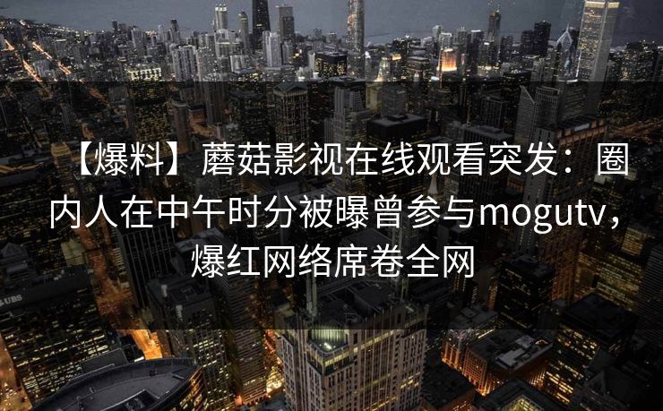 【爆料】蘑菇影视在线观看突发：圈内人在中午时分被曝曾参与mogutv，爆红网络席卷全网