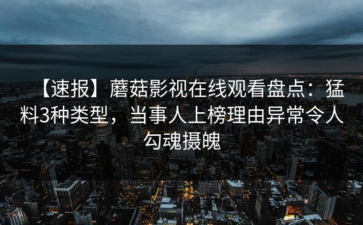 【速报】蘑菇影视在线观看盘点：猛料3种类型，当事人上榜理由异常令人勾魂摄魄
