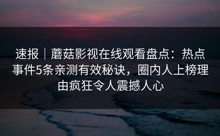 速报｜蘑菇影视在线观看盘点：热点事件5条亲测有效秘诀，圈内人上榜理由疯狂令人震撼人心