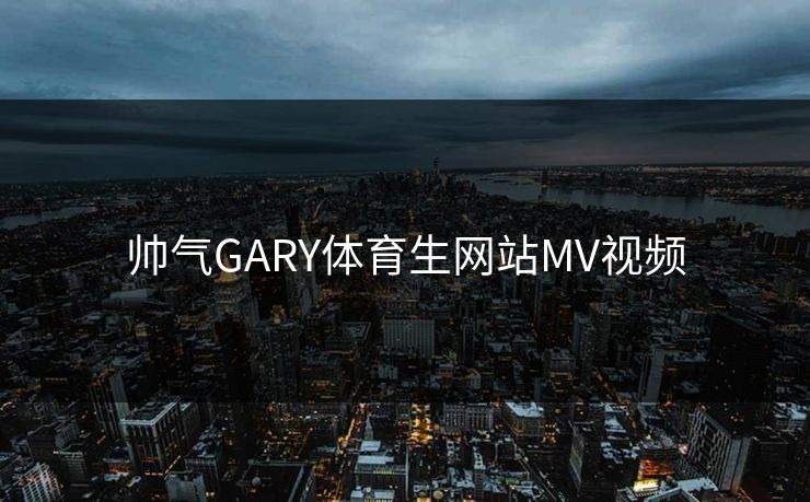 帅气GARY体育生网站MV视频