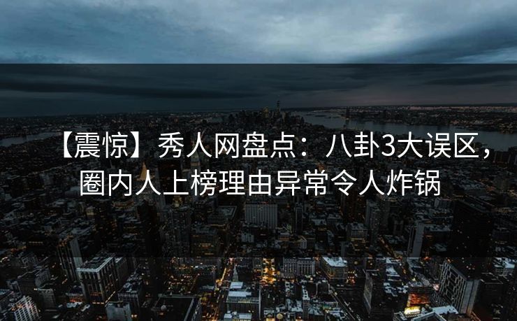 【震惊】秀人网盘点：八卦3大误区，圈内人上榜理由异常令人炸锅