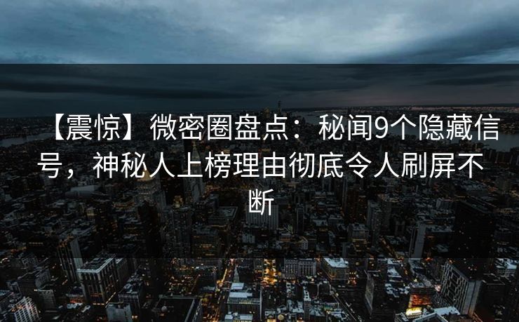 【震惊】微密圈盘点：秘闻9个隐藏信号，神秘人上榜理由彻底令人刷屏不断