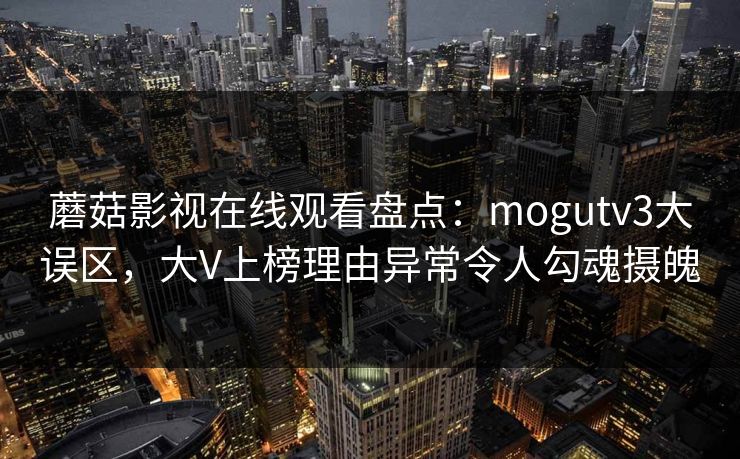 蘑菇影视在线观看盘点：mogutv3大误区，大V上榜理由异常令人勾魂摄魄