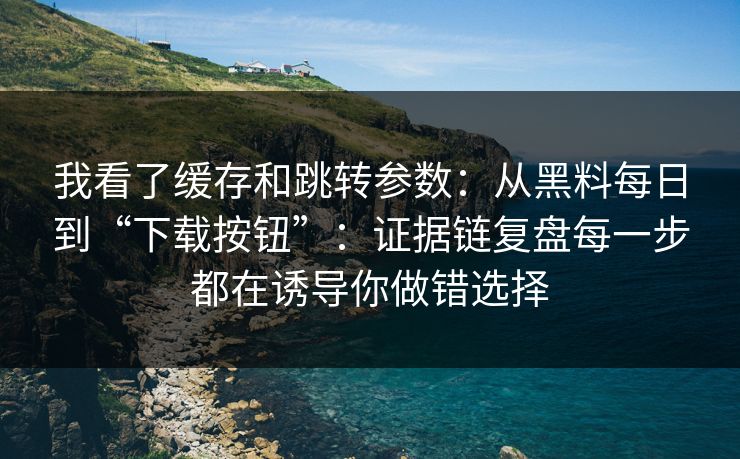 我看了缓存和跳转参数：从黑料每日到“下载按钮”：证据链复盘每一步都在诱导你做错选择