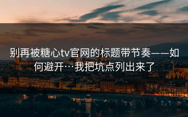 别再被糖心tv官网的标题带节奏——如何避开…我把坑点列出来了 别再被糖心tv官网的标题带节奏——如何避开…我把坑点列出来了