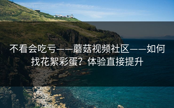 不看会吃亏——蘑菇视频社区——如何找花絮彩蛋？体验直接提升