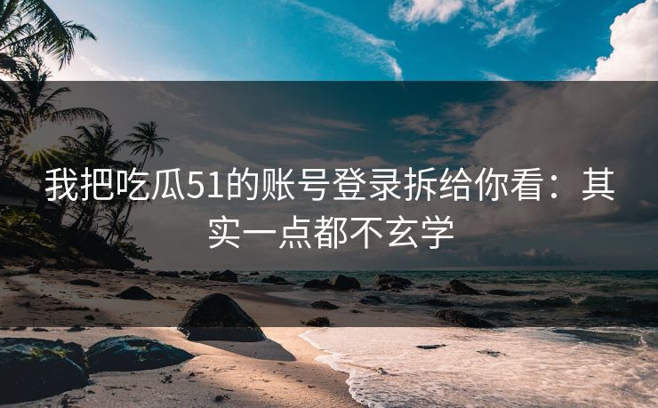 我把吃瓜51的账号登录拆给你看：其实一点都不玄学