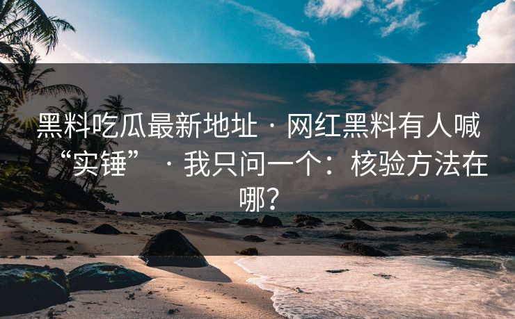 黑料吃瓜最新地址 · 网红黑料有人喊“实锤” · 我只问一个：核验方法在哪？