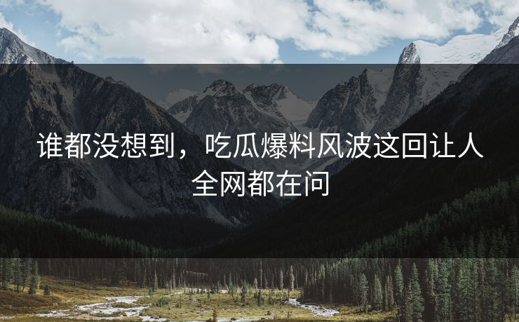 谁都没想到，吃瓜爆料风波这回让人全网都在问