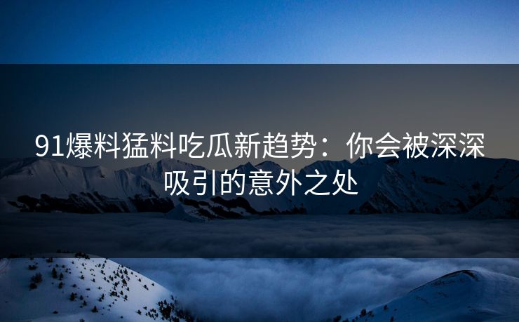 91爆料猛料吃瓜新趋势：你会被深深吸引的意外之处