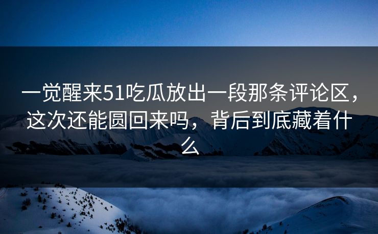 一觉醒来51吃瓜放出一段那条评论区，这次还能圆回来吗，背后到底藏着什么