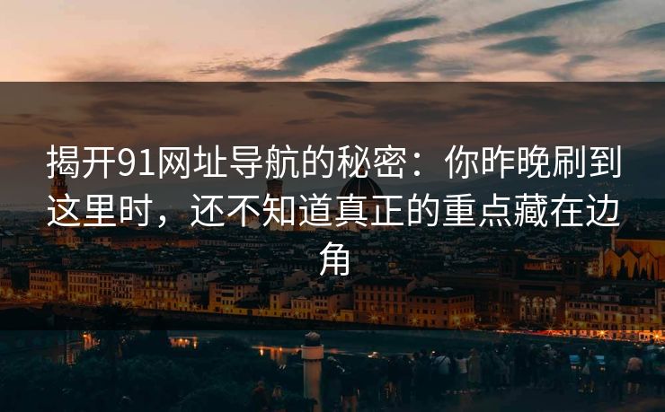 揭开91网址导航的秘密：你昨晚刷到这里时，还不知道真正的重点藏在边角