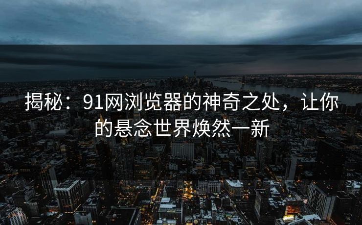 揭秘：91网浏览器的神奇之处，让你的悬念世界焕然一新