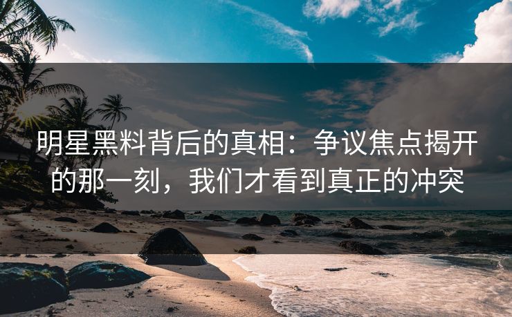 明星黑料背后的真相：争议焦点揭开的那一刻，我们才看到真正的冲突