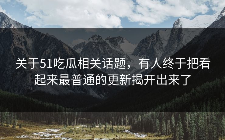 关于51吃瓜相关话题，有人终于把看起来最普通的更新揭开出来了