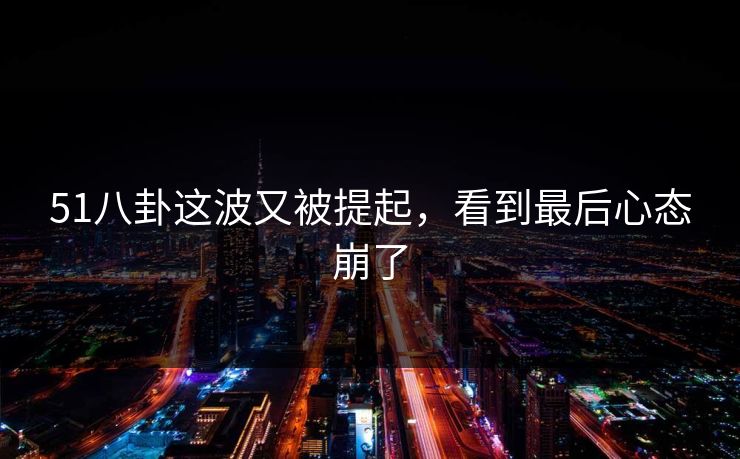 51八卦这波又被提起,看到最后心态崩了 51八卦这波又被提起,看到最后心态崩了