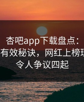 【紧急】杏吧app下载盘点：热点事件5条亲测有效秘诀，网红上榜理由疯狂令人争议四起