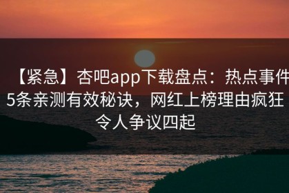 【紧急】杏吧app下载盘点：热点事件5条亲测有效秘诀，网红上榜理由疯狂令人争议四起