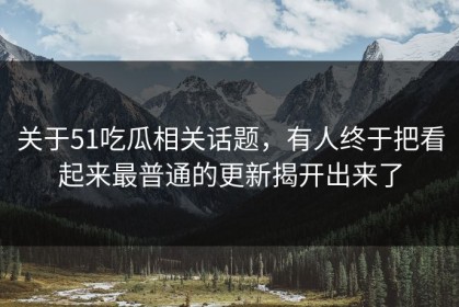 关于51吃瓜相关话题，有人终于把看起来最普通的更新揭开出来了