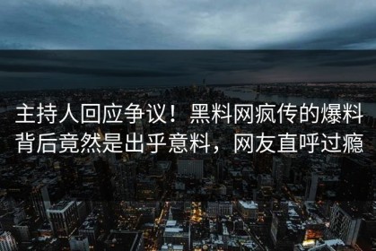 主持人回应争议！黑料网疯传的爆料背后竟然是出乎意料，网友直呼过瘾