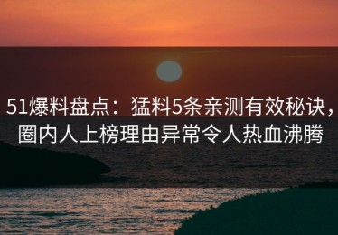 51爆料盘点：猛料5条亲测有效秘诀，圈内人上榜理由异常令人热血沸腾