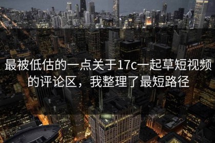 最被低估的一点关于17c一起草短视频的评论区，我整理了最短路径
