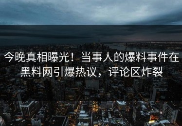 今晚真相曝光！当事人的爆料事件在黑料网引爆热议，评论区炸裂