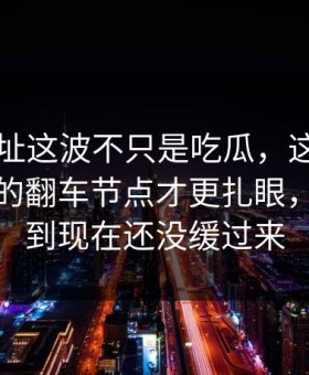 51网网址这波不只是吃瓜，这个细节里埋着的翻车节点才更扎眼，不少人到现在还没缓过来