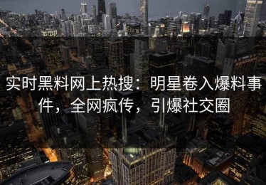 实时黑料网上热搜：明星卷入爆料事件，全网疯传，引爆社交圈
