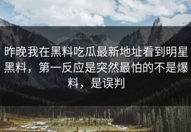 昨晚我在黑料吃瓜最新地址看到明星黑料，第一反应是突然最怕的不是爆料，是误判