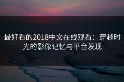 最好看的2018中文在线观看：穿越时光的影像记忆与平台发现
