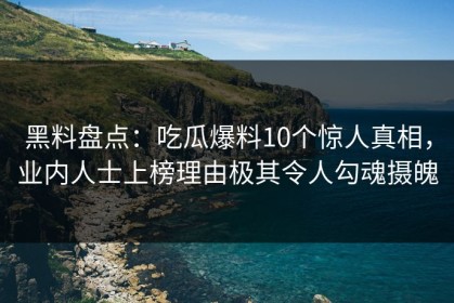 黑料盘点：吃瓜爆料10个惊人真相，业内人士上榜理由极其令人勾魂摄魄