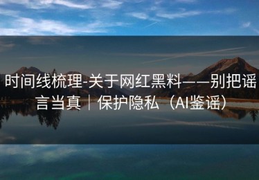 时间线梳理-关于网红黑料——别把谣言当真｜保护隐私（AI鉴谣）