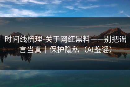 时间线梳理-关于网红黑料——别把谣言当真｜保护隐私（AI鉴谣）