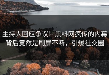 主持人回应争议！黑料网疯传的内幕背后竟然是刷屏不断，引爆社交圈