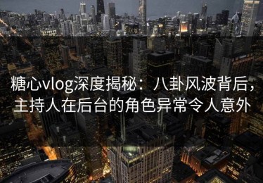 糖心vlog深度揭秘：八卦风波背后，主持人在后台的角色异常令人意外