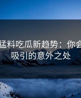 91爆料猛料吃瓜新趋势：你会被深深吸引的意外之处